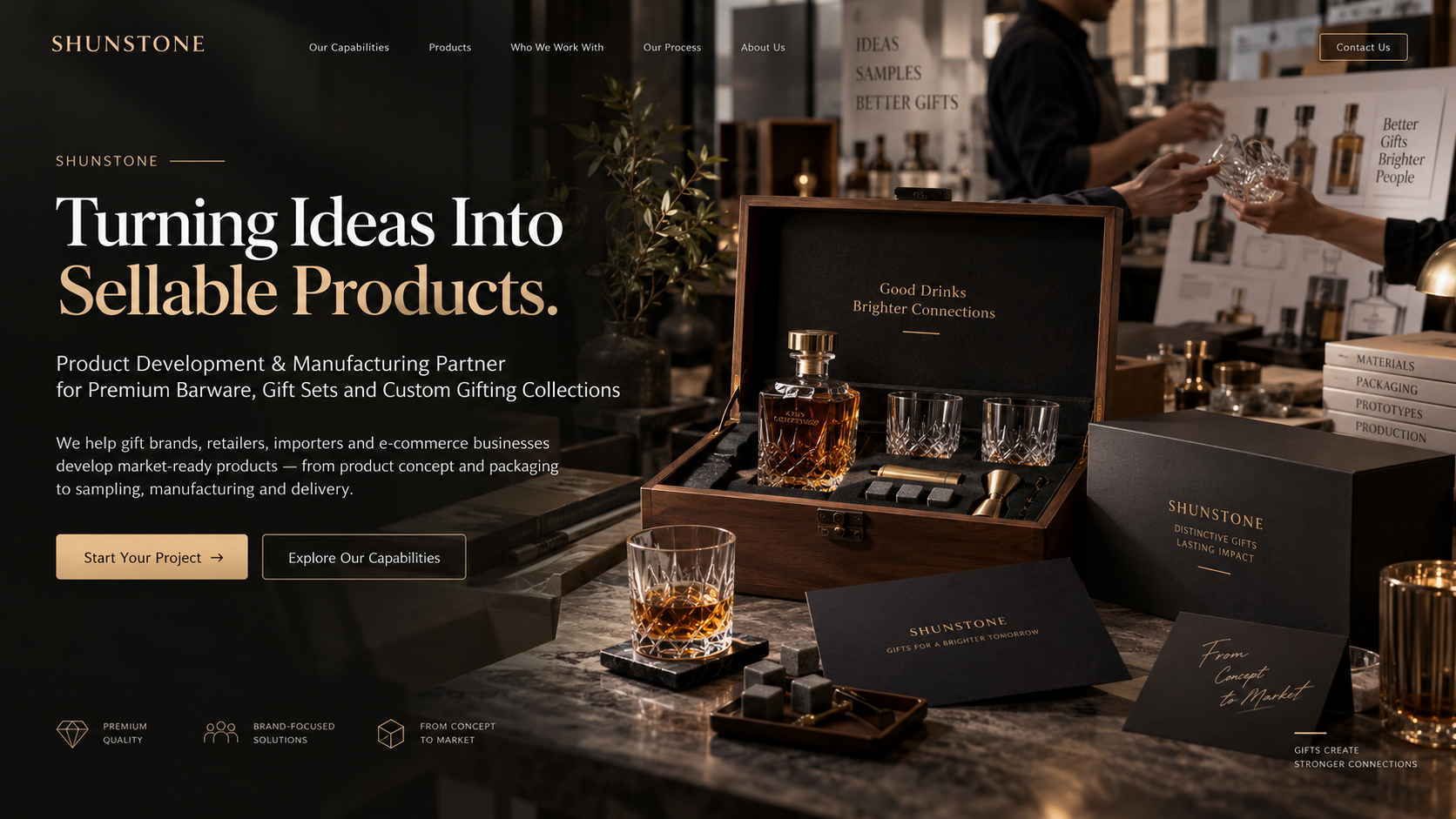## SHUNSTONE

### Turning Ideas Into Sellable Products.

**Product Development & Manufacturing Partner for Premium Barware, Gift Sets and Custom Gifting Collections**

We help gift brands, retailers, importers and e-commerce businesses develop market-ready products — from product concept and packaging to sampling, manufacturing and delivery.

下面放两个按钮：

**Start Your Project**

**Explore Our Capabilities**
